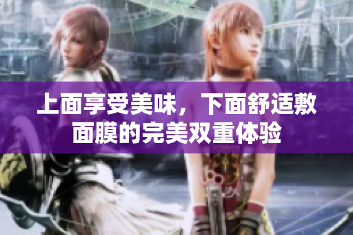 上面享受美味，下面舒适敷面膜的完美双重体验