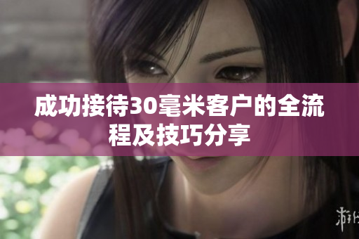 成功接待30毫米客户的全流程及技巧分享