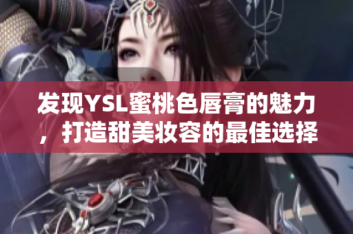 发现YSL蜜桃色唇膏的魅力，打造甜美妆容的最佳选择