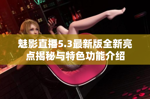 魅影直播5.3最新版全新亮点揭秘与特色功能介绍