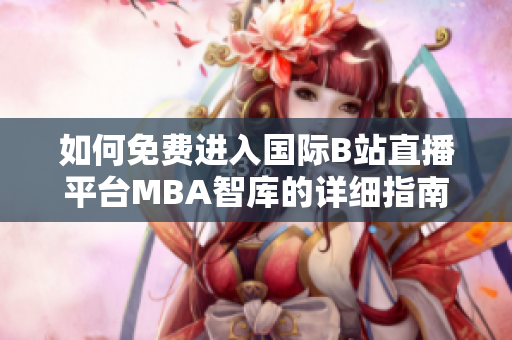 如何免费进入国际B站直播平台MBA智库的详细指南