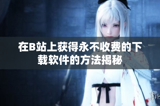 在B站上获得永不收费的下载软件的方法揭秘