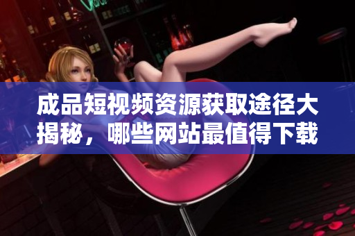 成品短视频资源获取途径大揭秘，哪些网站最值得下载