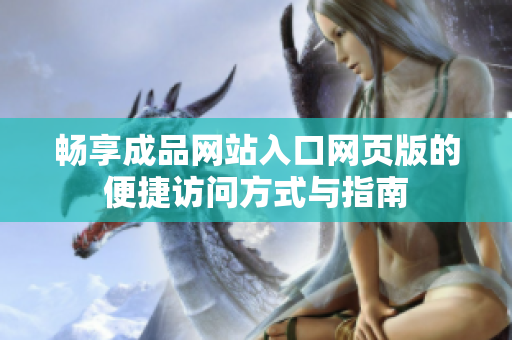 畅享成品网站入口网页版的便捷访问方式与指南