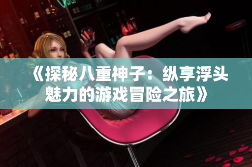 《探秘八重神子：纵享浮头魅力的游戏冒险之旅》