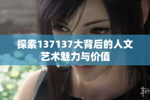 探索137137大背后的人文艺术魅力与价值