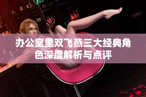 办公室里双飞燕三大经典角色深度解析与点评