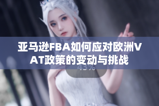 亚马逊FBA如何应对欧洲VAT政策的变动与挑战