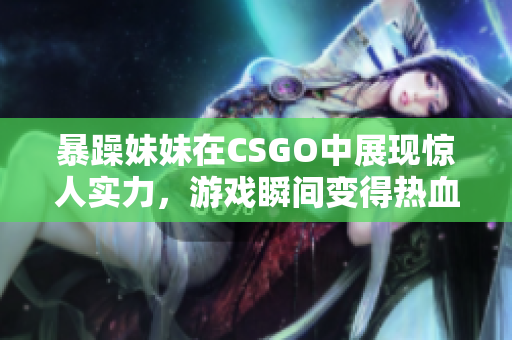 暴躁妹妹在CSGO中展现惊人实力，游戏瞬间变得热血沸腾