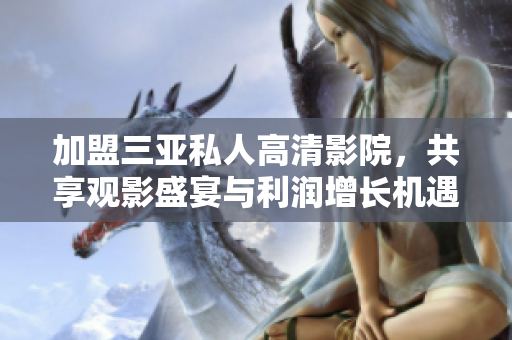 加盟三亚私人高清影院，共享观影盛宴与利润增长机遇