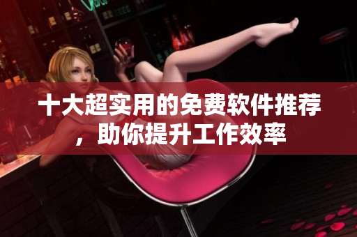 十大超实用的免费软件推荐，助你提升工作效率