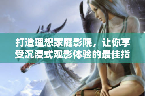 打造理想家庭影院，让你享受沉浸式观影体验的最佳指南