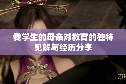 我学生的母亲对教育的独特见解与经历分享