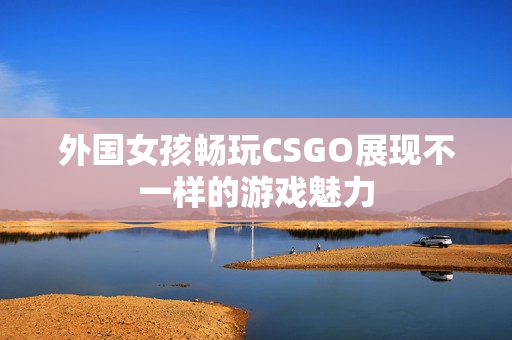 外国女孩畅玩CSGO展现不一样的游戏魅力