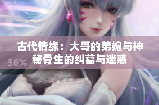 古代情缘：大哥的弟媳与神秘骨生的纠葛与迷惑