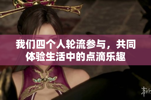 我们四个人轮流参与，共同体验生活中的点滴乐趣