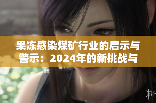 果冻感染煤矿行业的启示与警示：2024年的新挑战与反思