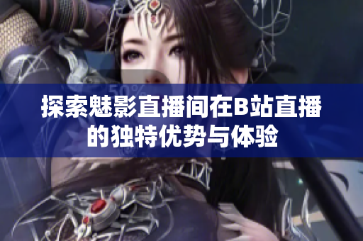 探索魅影直播间在B站直播的独特优势与体验