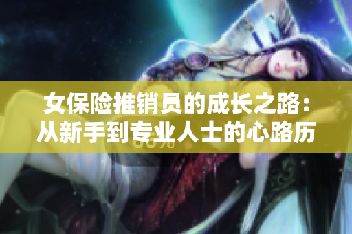 女保险推销员的成长之路：从新手到专业人士的心路历程