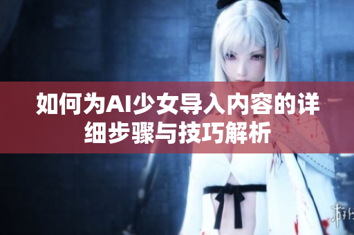 如何为AI少女导入内容的详细步骤与技巧解析