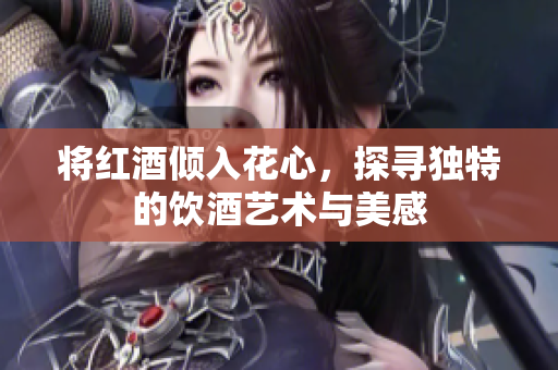 将红酒倾入花心，探寻独特的饮酒艺术与美感