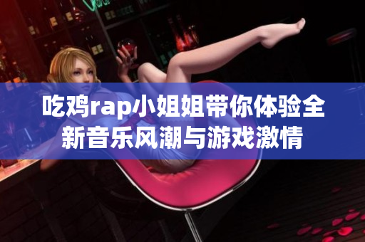 吃鸡rap小姐姐带你体验全新音乐风潮与游戏激情