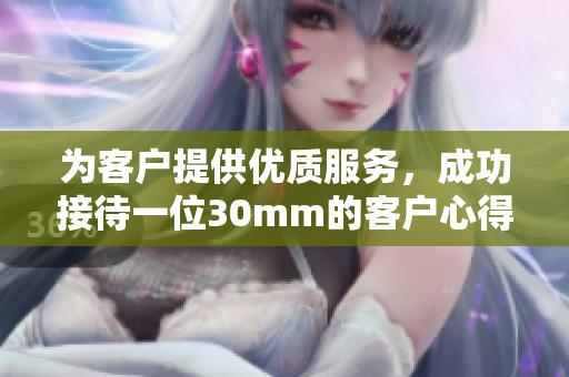 为客户提供优质服务，成功接待一位30mm的客户心得分享