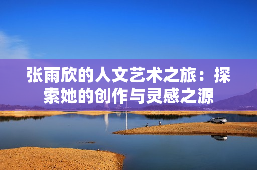 张雨欣的人文艺术之旅：探索她的创作与灵感之源