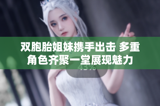双胞胎姐妹携手出击 多重角色齐聚一堂展现魅力