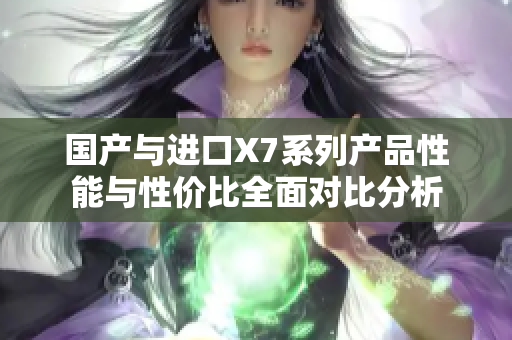 国产与进口X7系列产品性能与性价比全面对比分析