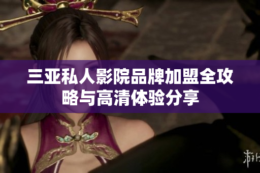 三亚私人影院品牌加盟全攻略与高清体验分享