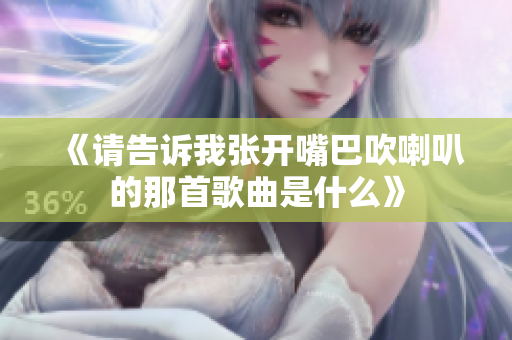 《请告诉我张开嘴巴吹喇叭的那首歌曲是什么》
