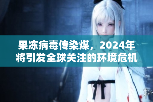 果冻病毒传染煤，2024年将引发全球关注的环境危机