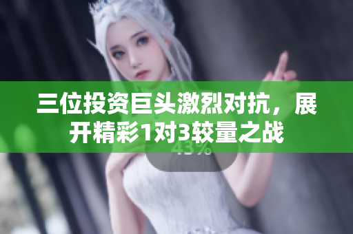 三位投资巨头激烈对抗，展开精彩1对3较量之战