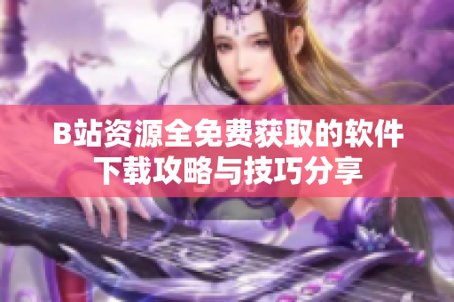 B站资源全免费获取的软件下载攻略与技巧分享