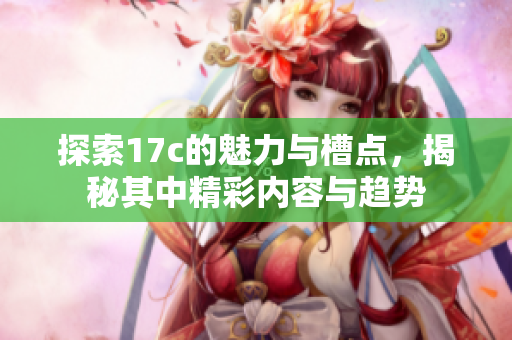 探索17c的魅力与槽点，揭秘其中精彩内容与趋势