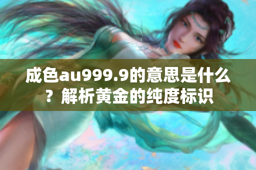 成色au999.9的意思是什么？解析黄金的纯度标识