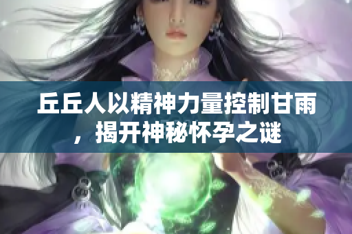 丘丘人以精神力量控制甘雨，揭开神秘怀孕之谜