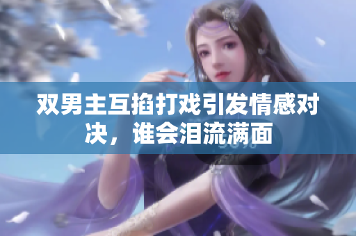 双男主互掐打戏引发情感对决，谁会泪流满面