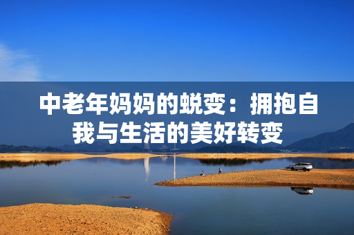 中老年妈妈的蜕变：拥抱自我与生活的美好转变