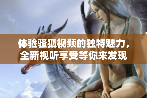 体验骚狐视频的独特魅力，全新视听享受等你来发现