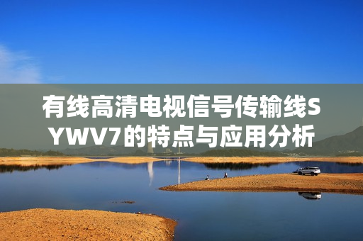 有线高清电视信号传输线SYWV7的特点与应用分析