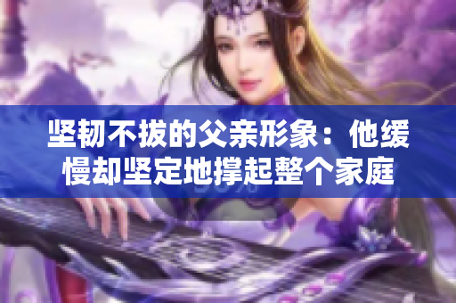 坚韧不拔的父亲形象：他缓慢却坚定地撑起整个家庭