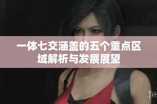 一体七交涵盖的五个重点区域解析与发展展望