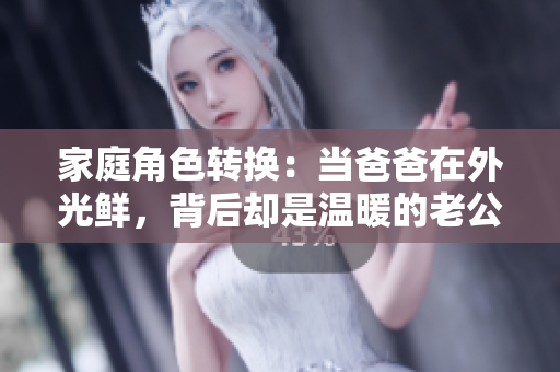 家庭角色转换：当爸爸在外光鲜，背后却是温暖的老公生活