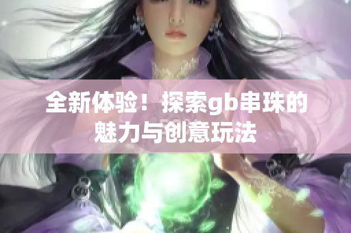 全新体验！探索gb串珠的魅力与创意玩法