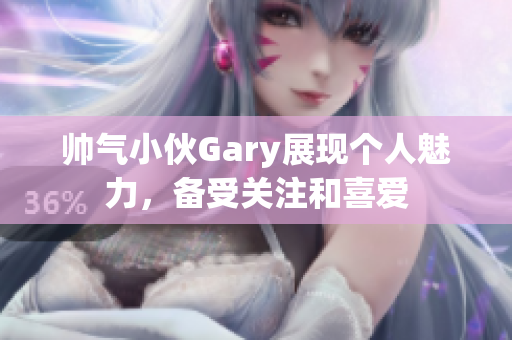 帅气小伙Gary展现个人魅力，备受关注和喜爱