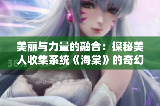 美丽与力量的融合：探秘美人收集系统《海棠》的奇幻旅程