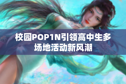 校园POP1N引领高中生多场地活动新风潮