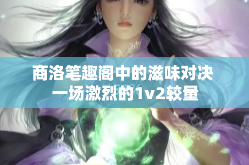 商洛笔趣阁中的滋味对决 一场激烈的1v2较量